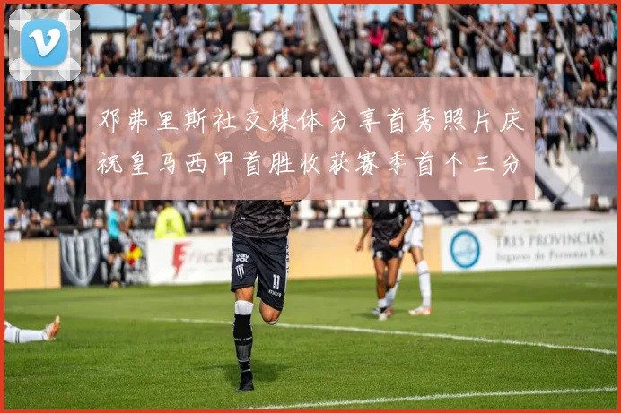 邓弗里斯社交媒体分享首秀照片庆祝皇马西甲首胜收获赛季首个三分