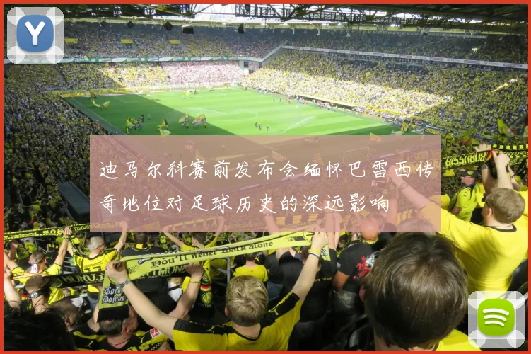 迪马尔科赛前发布会缅怀巴雷西传奇地位对足球历史的深远影响