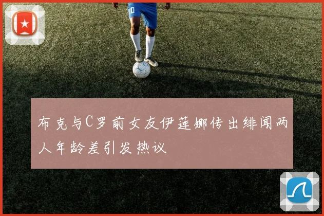 布克与C罗前女友伊莲娜传出绯闻两人年龄差引发热议