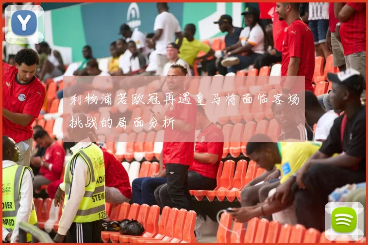 利物浦若欧冠再遇皇马将面临客场挑战的局面分析